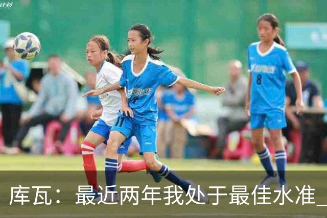 库瓦：最近两年我处于最佳水准 可以说我们是赢家